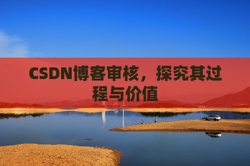 CSDN博客审核，探究其过程与价值